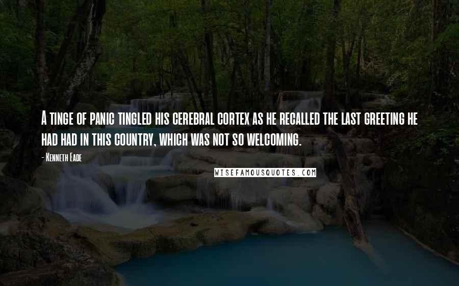 Kenneth Eade Quotes: A tinge of panic tingled his cerebral cortex as he recalled the last greeting he had had in this country, which was not so welcoming.