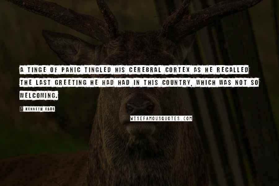 Kenneth Eade Quotes: A tinge of panic tingled his cerebral cortex as he recalled the last greeting he had had in this country, which was not so welcoming.