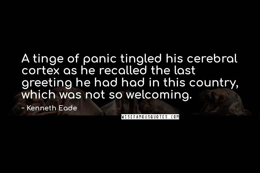 Kenneth Eade Quotes: A tinge of panic tingled his cerebral cortex as he recalled the last greeting he had had in this country, which was not so welcoming.