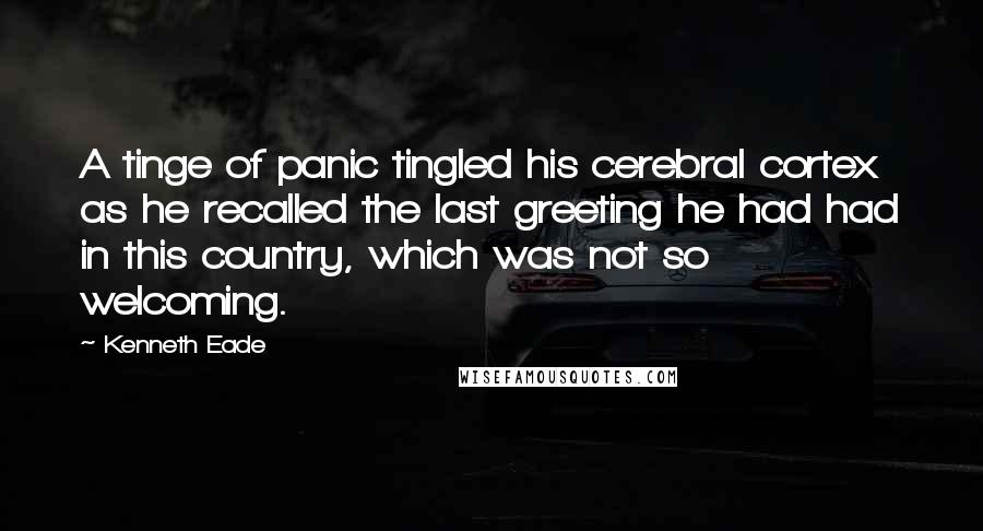 Kenneth Eade Quotes: A tinge of panic tingled his cerebral cortex as he recalled the last greeting he had had in this country, which was not so welcoming.