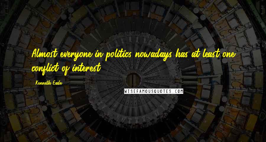 Kenneth Eade Quotes: Almost everyone in politics nowadays has at least one conflict of interest.