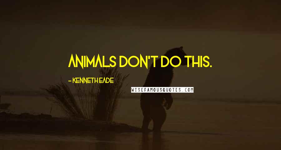 Kenneth Eade Quotes: Animals don't do this.