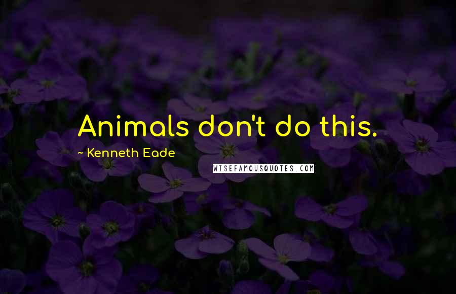 Kenneth Eade Quotes: Animals don't do this.