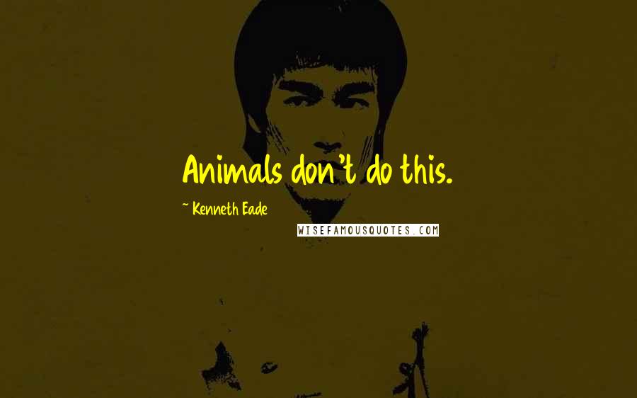 Kenneth Eade Quotes: Animals don't do this.