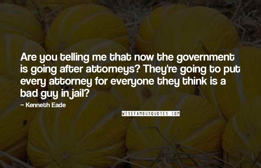 Kenneth Eade Quotes: Are you telling me that now the government is going after attorneys? They're going to put every attorney for everyone they think is a bad guy in jail?
