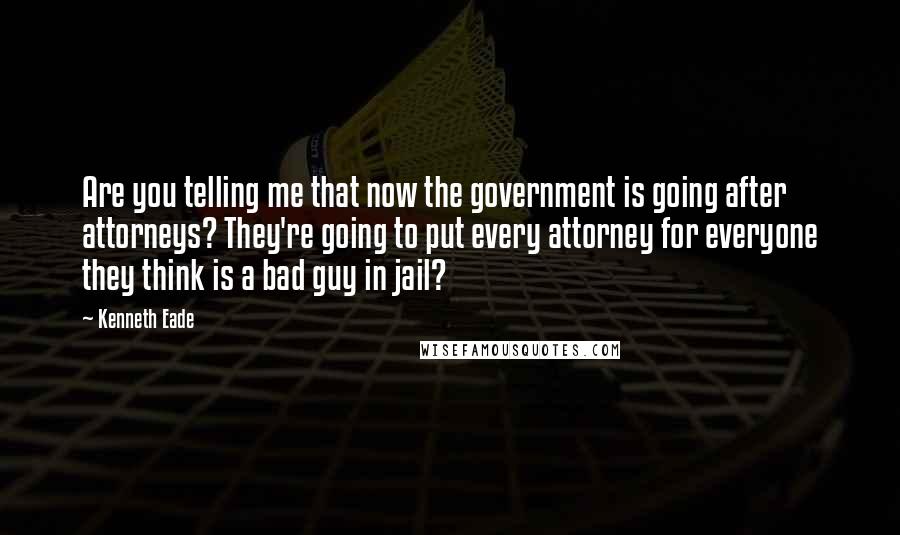 Kenneth Eade Quotes: Are you telling me that now the government is going after attorneys? They're going to put every attorney for everyone they think is a bad guy in jail?