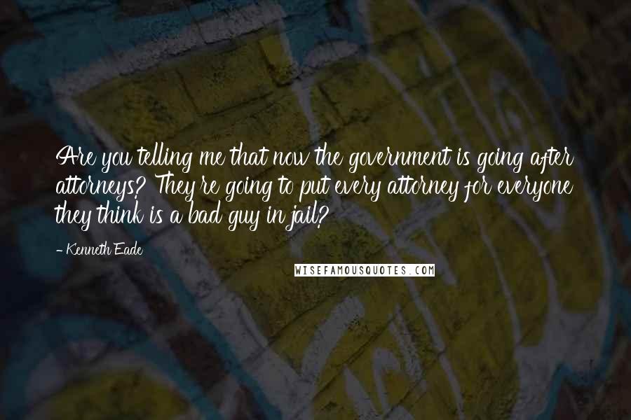 Kenneth Eade Quotes: Are you telling me that now the government is going after attorneys? They're going to put every attorney for everyone they think is a bad guy in jail?