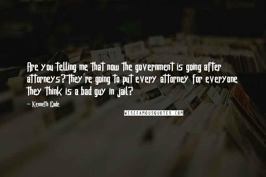 Kenneth Eade Quotes: Are you telling me that now the government is going after attorneys? They're going to put every attorney for everyone they think is a bad guy in jail?