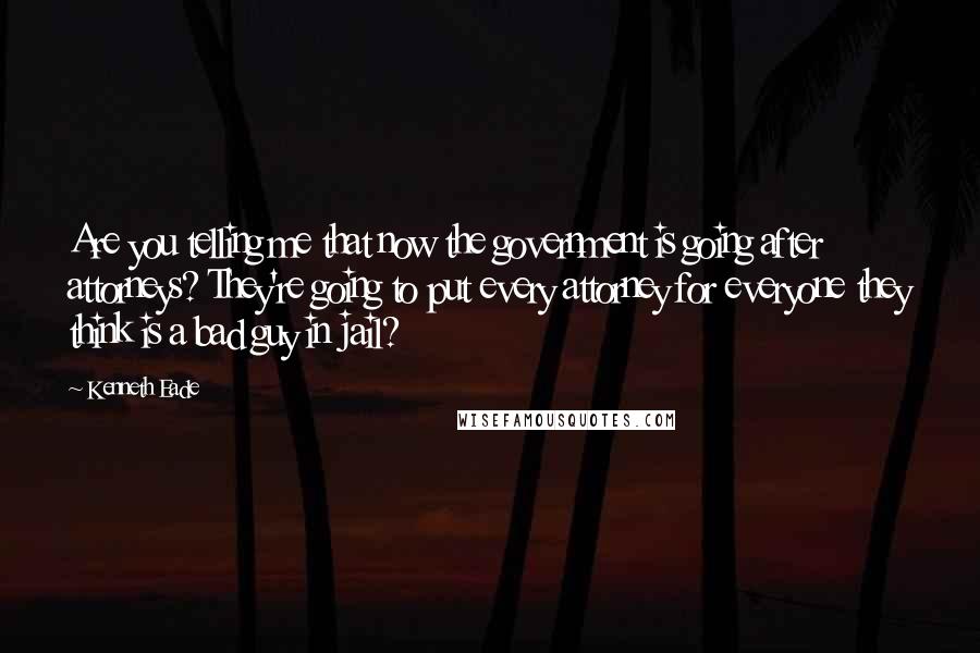 Kenneth Eade Quotes: Are you telling me that now the government is going after attorneys? They're going to put every attorney for everyone they think is a bad guy in jail?