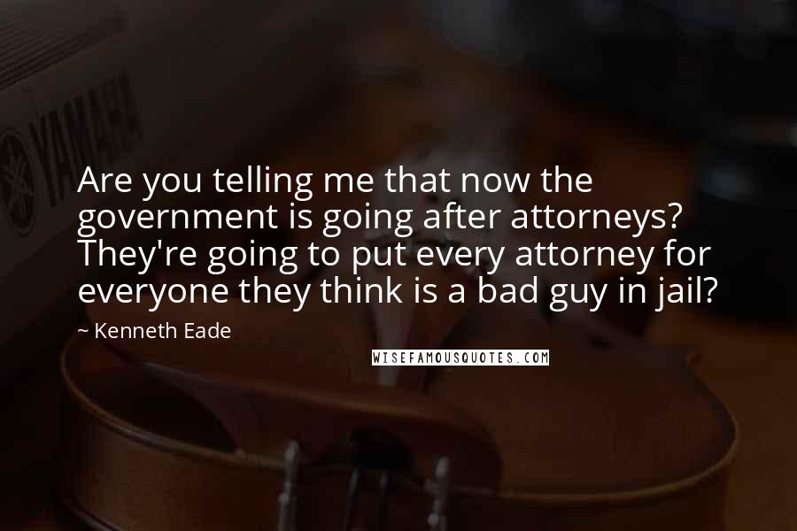 Kenneth Eade Quotes: Are you telling me that now the government is going after attorneys? They're going to put every attorney for everyone they think is a bad guy in jail?