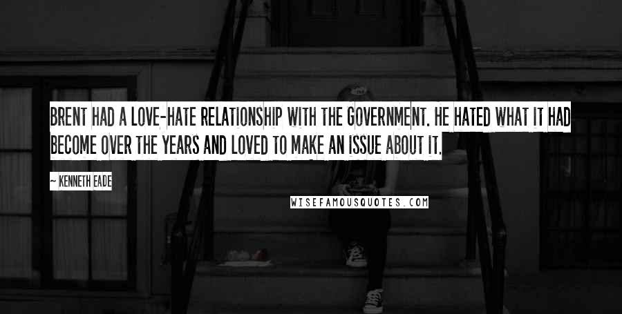 Kenneth Eade Quotes: Brent had a love-hate relationship with the Government. He hated what it had become over the years and loved to make an issue about it.