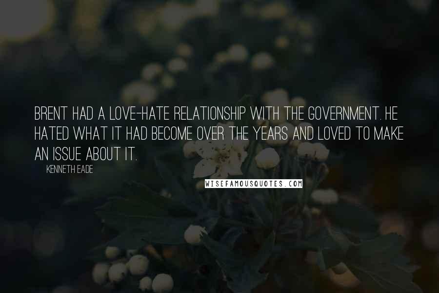 Kenneth Eade Quotes: Brent had a love-hate relationship with the Government. He hated what it had become over the years and loved to make an issue about it.
