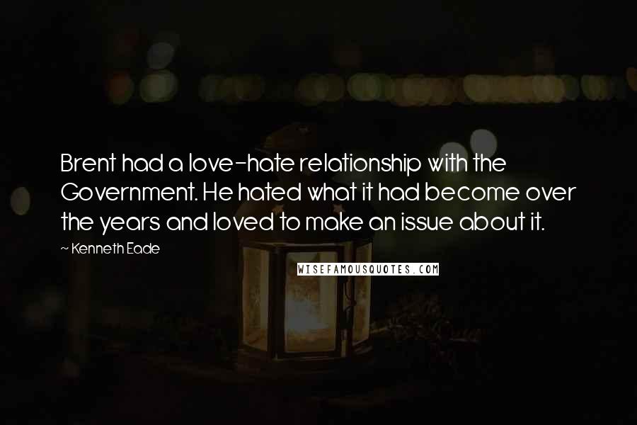 Kenneth Eade Quotes: Brent had a love-hate relationship with the Government. He hated what it had become over the years and loved to make an issue about it.