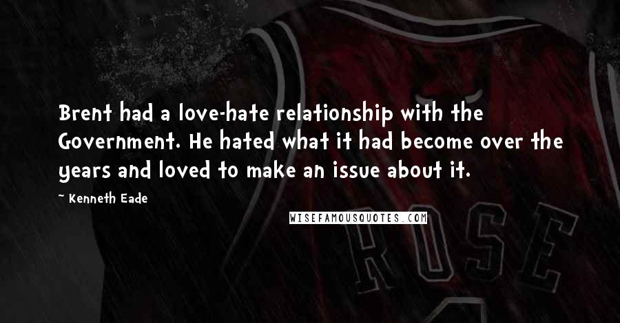 Kenneth Eade Quotes: Brent had a love-hate relationship with the Government. He hated what it had become over the years and loved to make an issue about it.