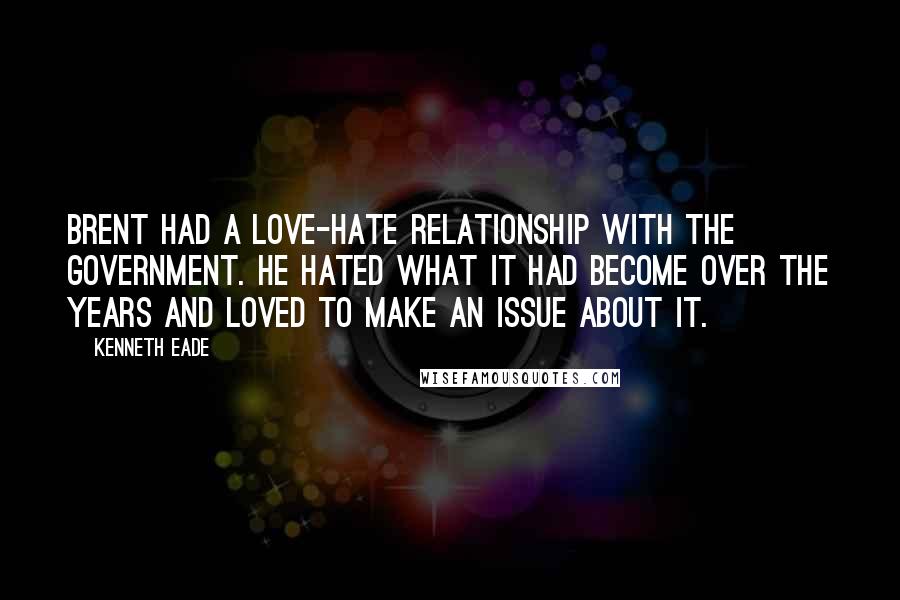 Kenneth Eade Quotes: Brent had a love-hate relationship with the Government. He hated what it had become over the years and loved to make an issue about it.