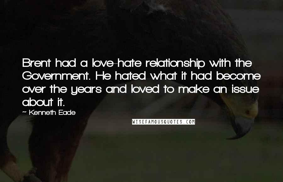 Kenneth Eade Quotes: Brent had a love-hate relationship with the Government. He hated what it had become over the years and loved to make an issue about it.