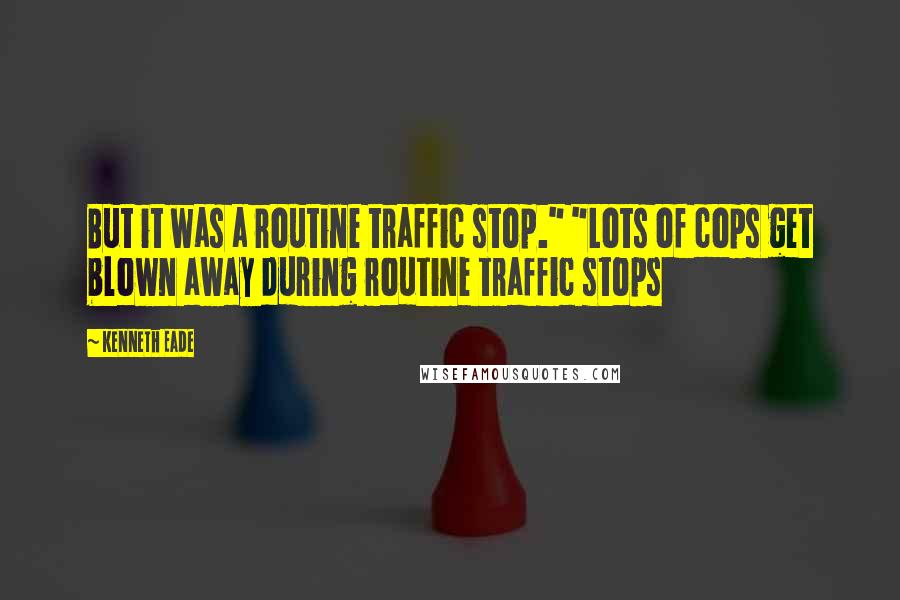 Kenneth Eade Quotes: But it was a routine traffic stop." "Lots of cops get blown away during routine traffic stops