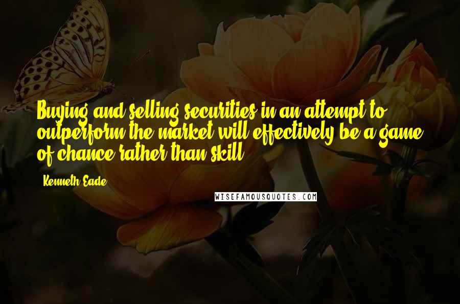 Kenneth Eade Quotes: Buying and selling securities in an attempt to outperform the market will effectively be a game of chance rather than skill.
