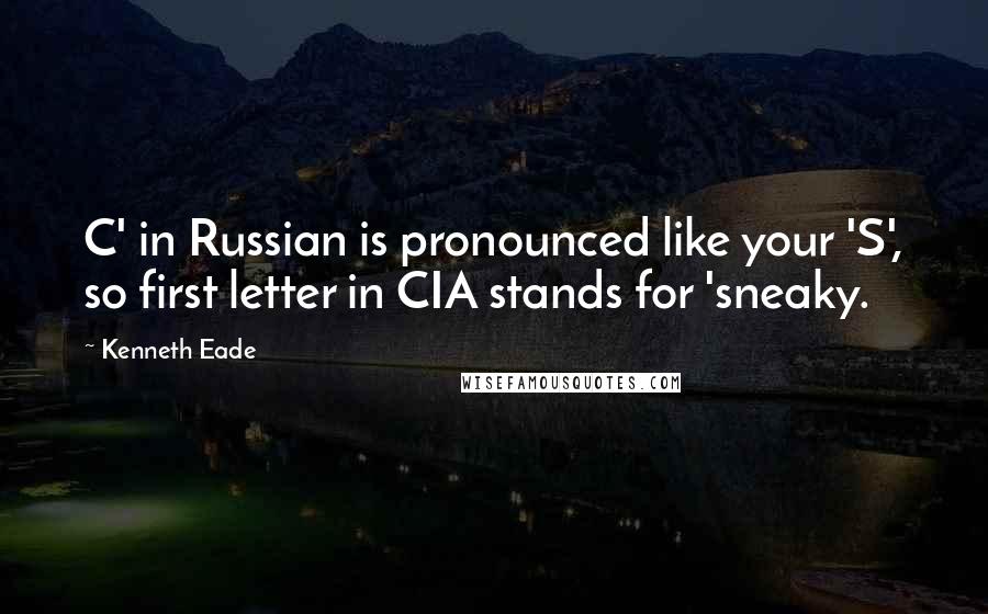 Kenneth Eade Quotes: C' in Russian is pronounced like your 'S', so first letter in CIA stands for 'sneaky.