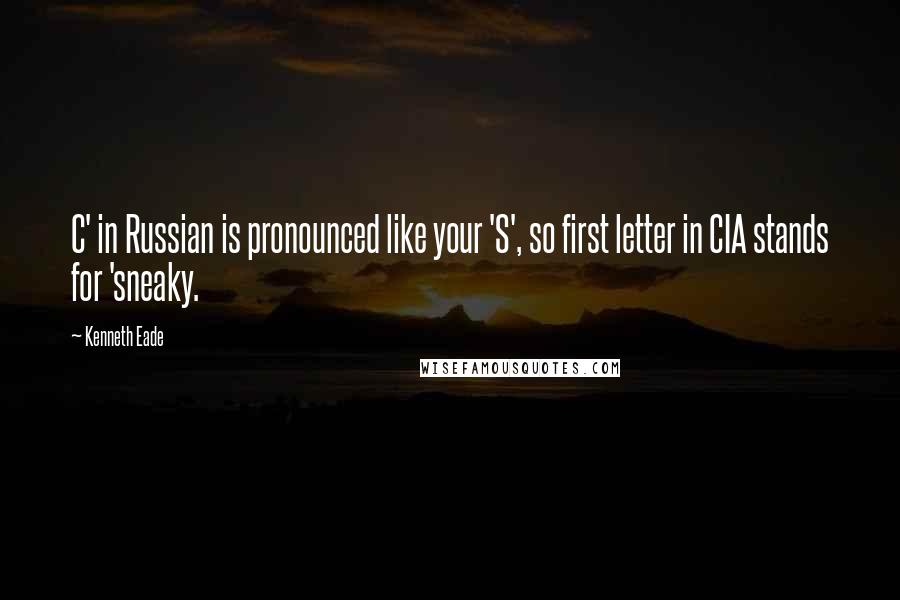 Kenneth Eade Quotes: C' in Russian is pronounced like your 'S', so first letter in CIA stands for 'sneaky.