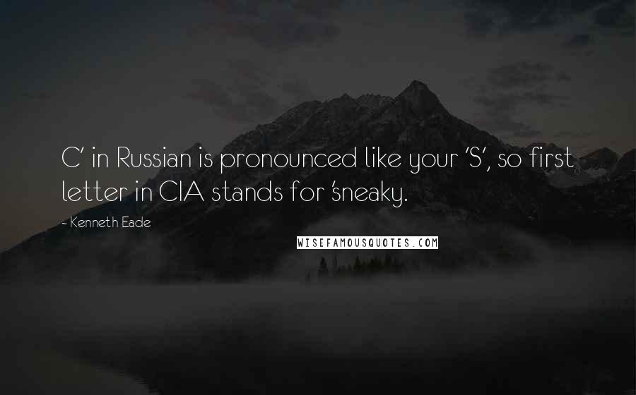 Kenneth Eade Quotes: C' in Russian is pronounced like your 'S', so first letter in CIA stands for 'sneaky.