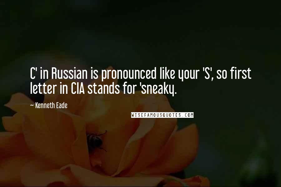 Kenneth Eade Quotes: C' in Russian is pronounced like your 'S', so first letter in CIA stands for 'sneaky.