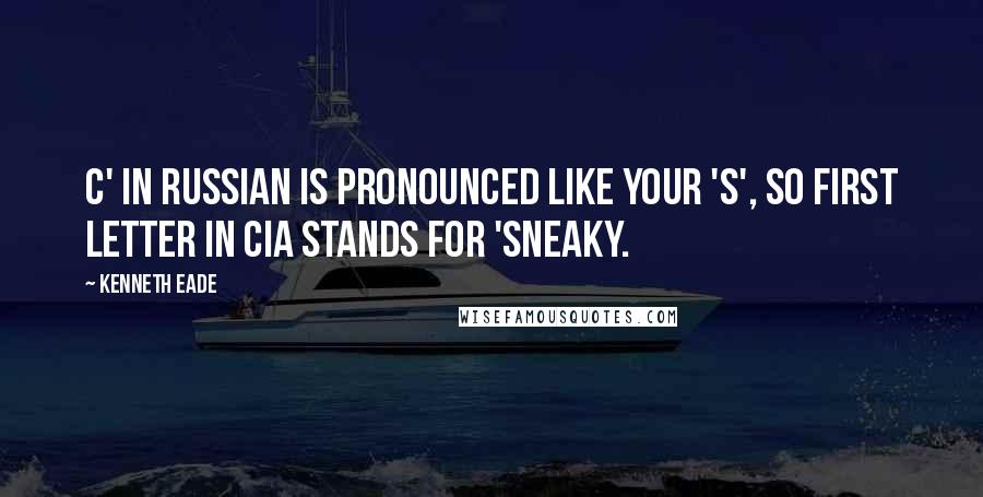 Kenneth Eade Quotes: C' in Russian is pronounced like your 'S', so first letter in CIA stands for 'sneaky.