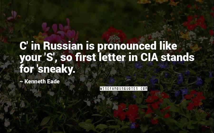 Kenneth Eade Quotes: C' in Russian is pronounced like your 'S', so first letter in CIA stands for 'sneaky.