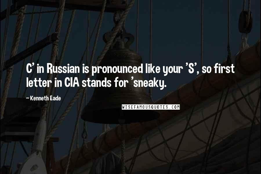 Kenneth Eade Quotes: C' in Russian is pronounced like your 'S', so first letter in CIA stands for 'sneaky.