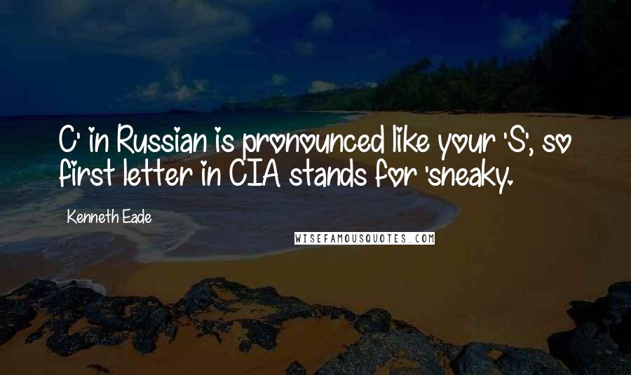 Kenneth Eade Quotes: C' in Russian is pronounced like your 'S', so first letter in CIA stands for 'sneaky.