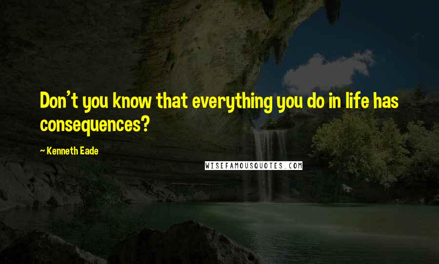 Kenneth Eade Quotes: Don't you know that everything you do in life has consequences?