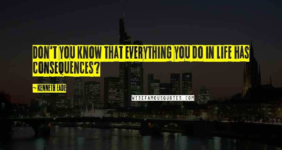 Kenneth Eade Quotes: Don't you know that everything you do in life has consequences?