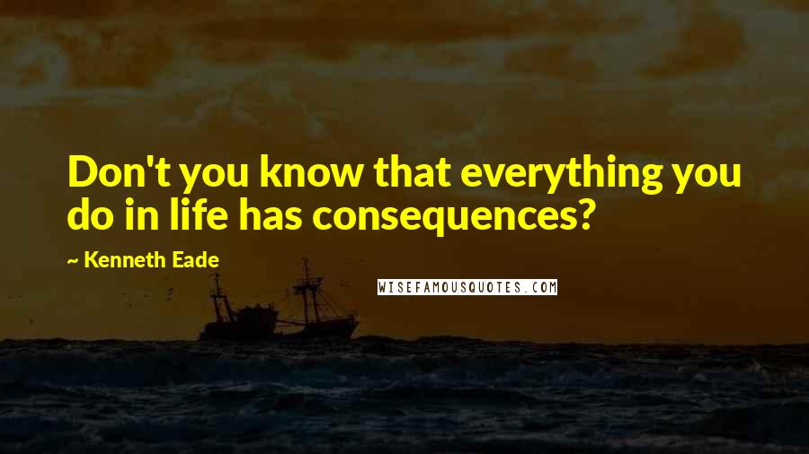 Kenneth Eade Quotes: Don't you know that everything you do in life has consequences?