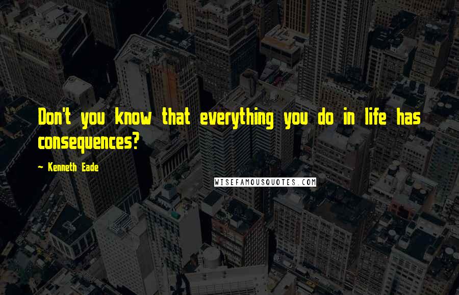 Kenneth Eade Quotes: Don't you know that everything you do in life has consequences?