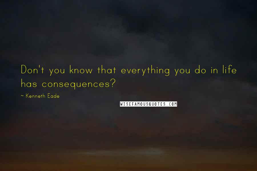 Kenneth Eade Quotes: Don't you know that everything you do in life has consequences?