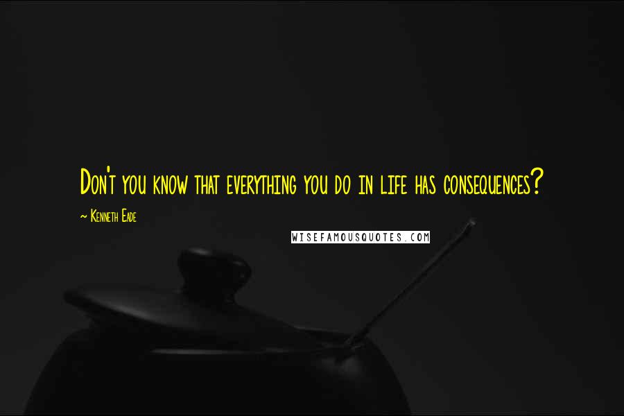 Kenneth Eade Quotes: Don't you know that everything you do in life has consequences?