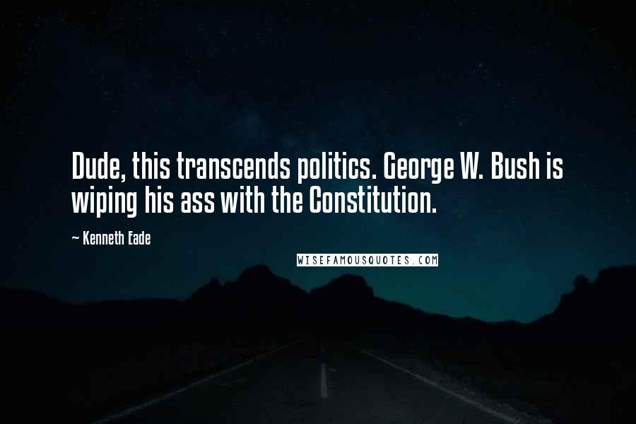 Kenneth Eade Quotes: Dude, this transcends politics. George W. Bush is wiping his ass with the Constitution.
