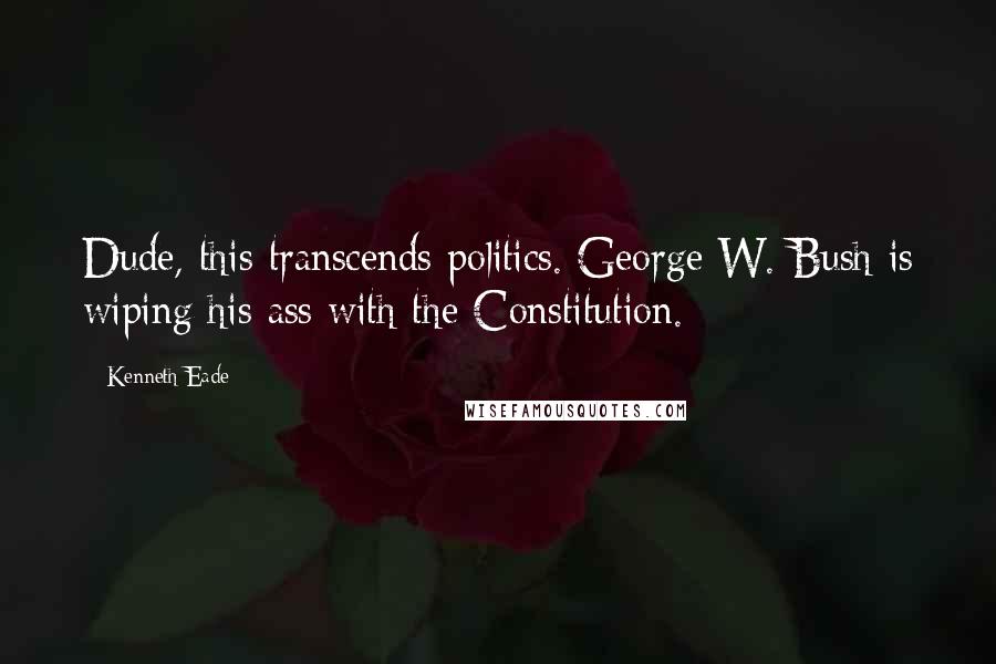 Kenneth Eade Quotes: Dude, this transcends politics. George W. Bush is wiping his ass with the Constitution.