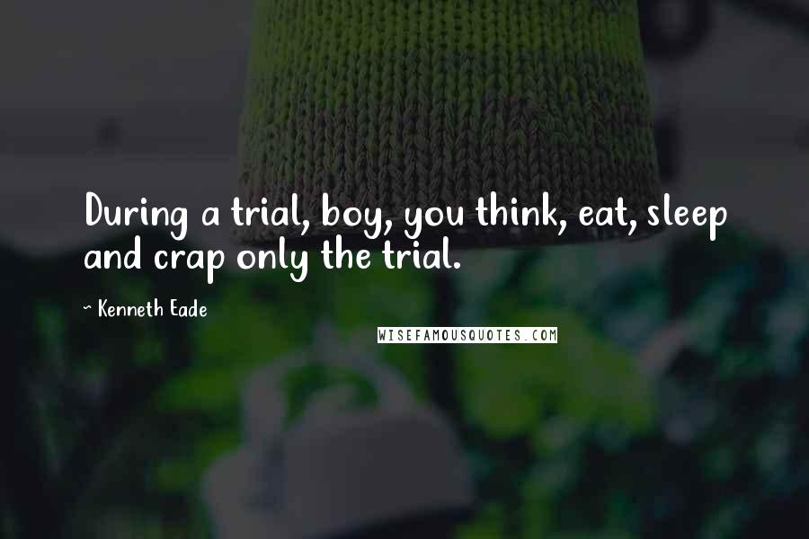 Kenneth Eade Quotes: During a trial, boy, you think, eat, sleep and crap only the trial.