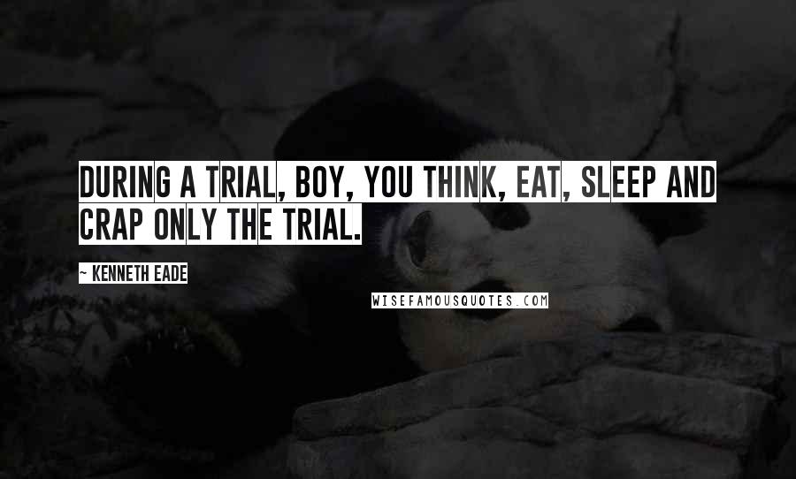 Kenneth Eade Quotes: During a trial, boy, you think, eat, sleep and crap only the trial.