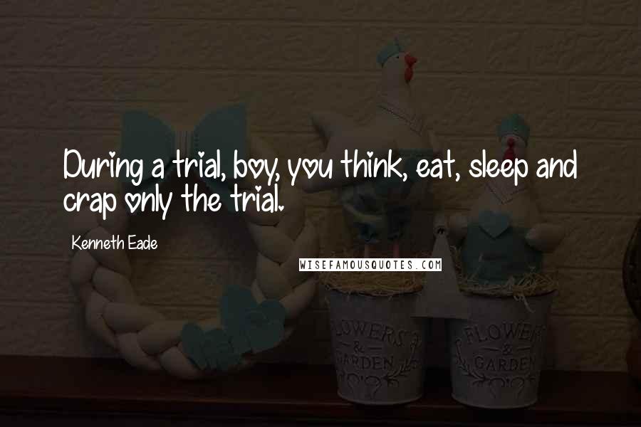 Kenneth Eade Quotes: During a trial, boy, you think, eat, sleep and crap only the trial.