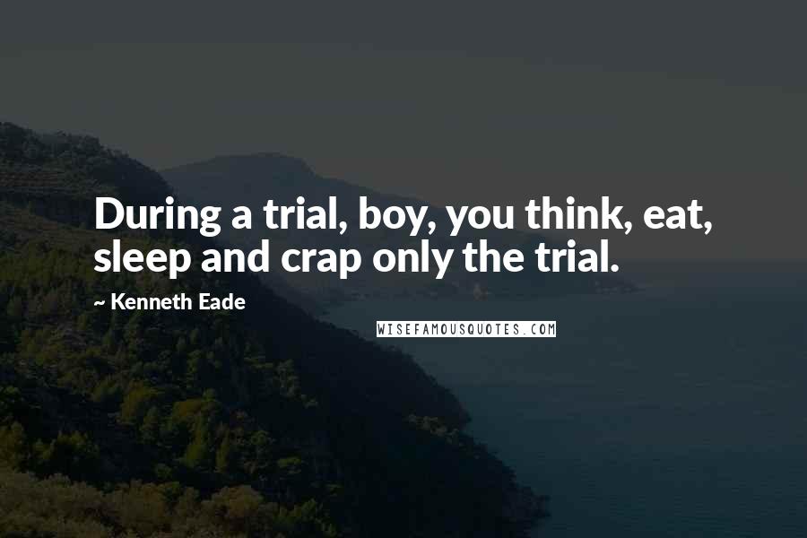 Kenneth Eade Quotes: During a trial, boy, you think, eat, sleep and crap only the trial.