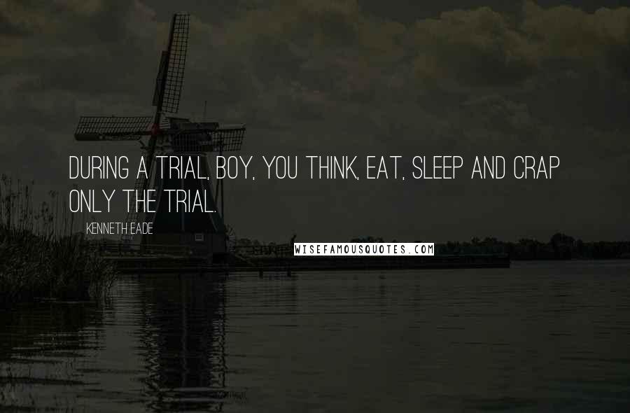 Kenneth Eade Quotes: During a trial, boy, you think, eat, sleep and crap only the trial.