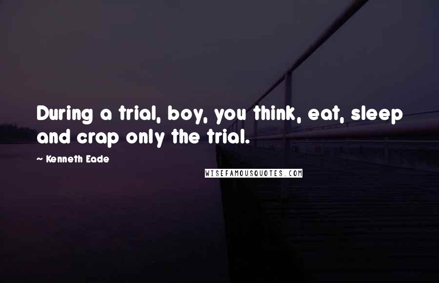 Kenneth Eade Quotes: During a trial, boy, you think, eat, sleep and crap only the trial.