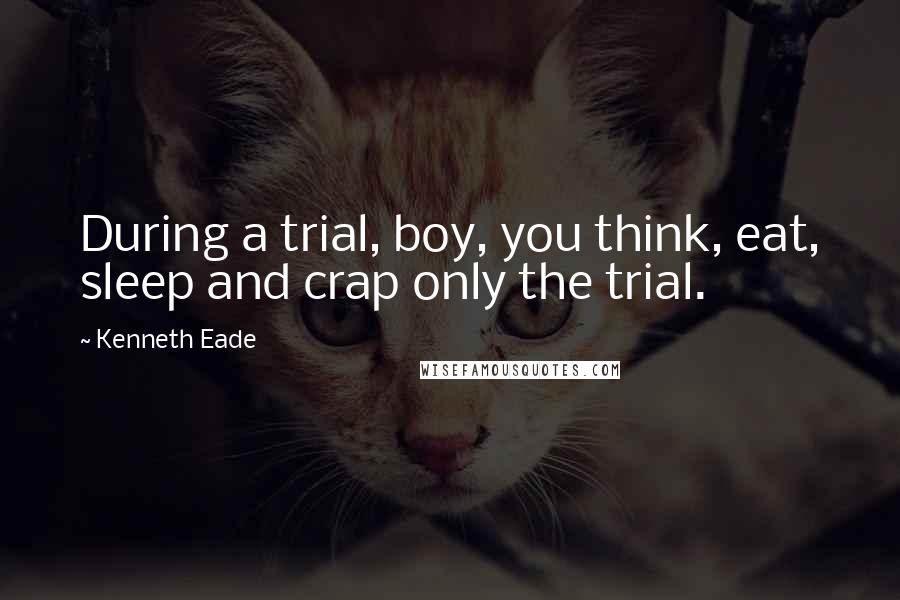 Kenneth Eade Quotes: During a trial, boy, you think, eat, sleep and crap only the trial.