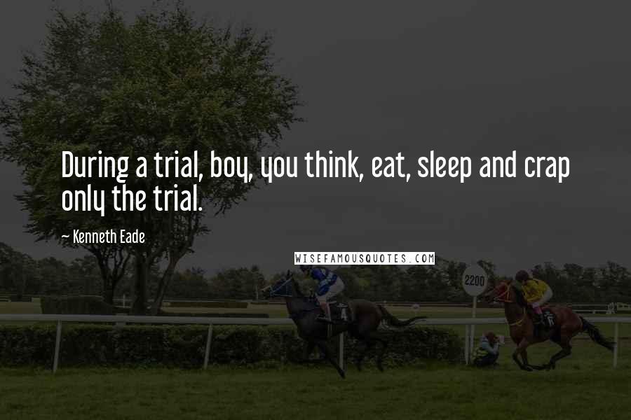 Kenneth Eade Quotes: During a trial, boy, you think, eat, sleep and crap only the trial.