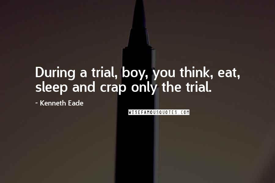 Kenneth Eade Quotes: During a trial, boy, you think, eat, sleep and crap only the trial.