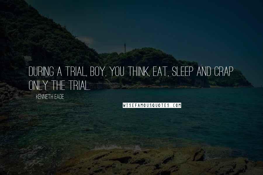 Kenneth Eade Quotes: During a trial, boy, you think, eat, sleep and crap only the trial.