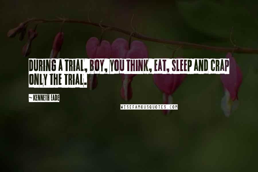 Kenneth Eade Quotes: During a trial, boy, you think, eat, sleep and crap only the trial.