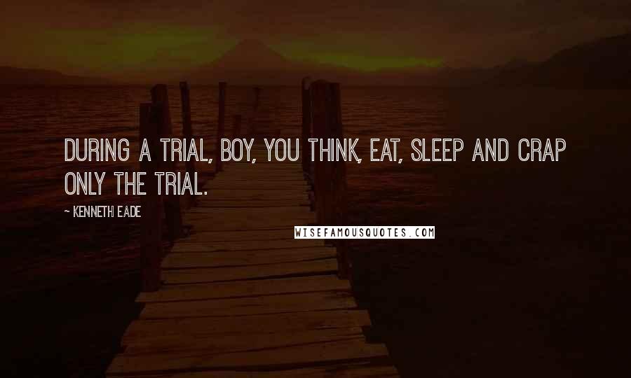 Kenneth Eade Quotes: During a trial, boy, you think, eat, sleep and crap only the trial.